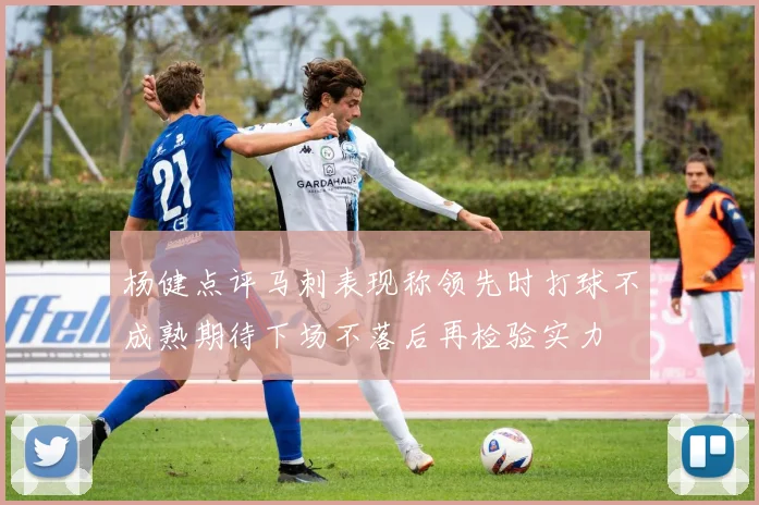 杨健点评马刺表现称领先时打球不成熟期待下场不落后再检验实力