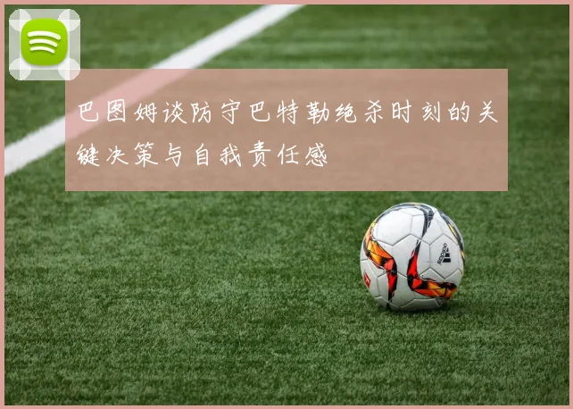 巴图姆谈防守巴特勒绝杀时刻的关键决策与自我责任感
