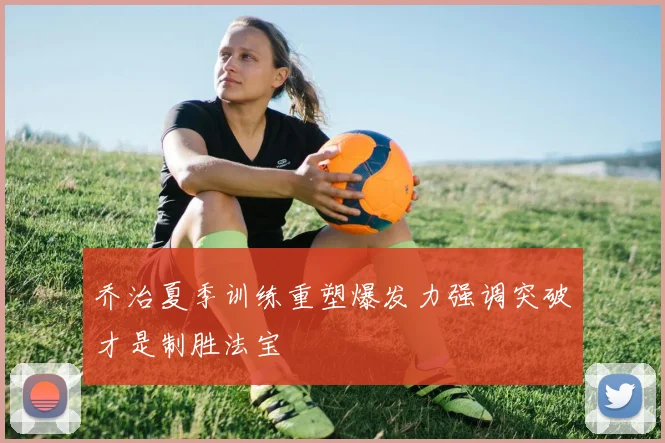 乔治夏季训练重塑爆发力强调突破才是制胜法宝