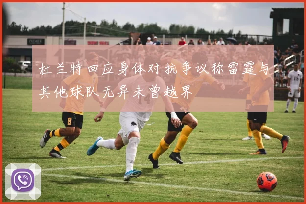 杜兰特回应身体对抗争议称雷霆与其他球队无异未曾越界