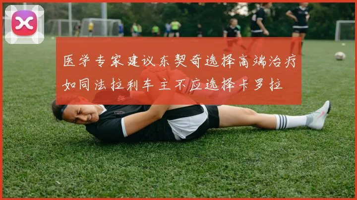 医学专家建议东契奇选择高端治疗如同法拉利车主不应选择卡罗拉