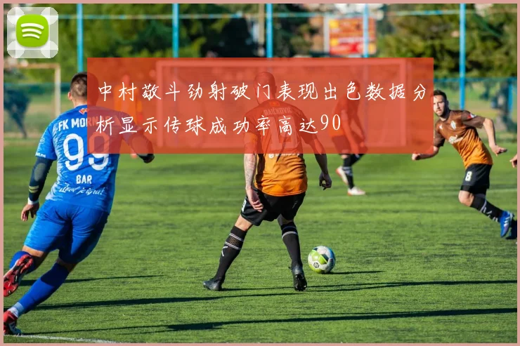 中村敬斗劲射破门表现出色数据分析显示传球成功率高达90