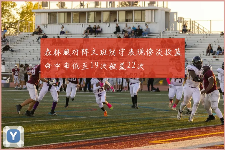 森林狼对阵文班防守表现惨淡投篮命中率低至19次被盖22次