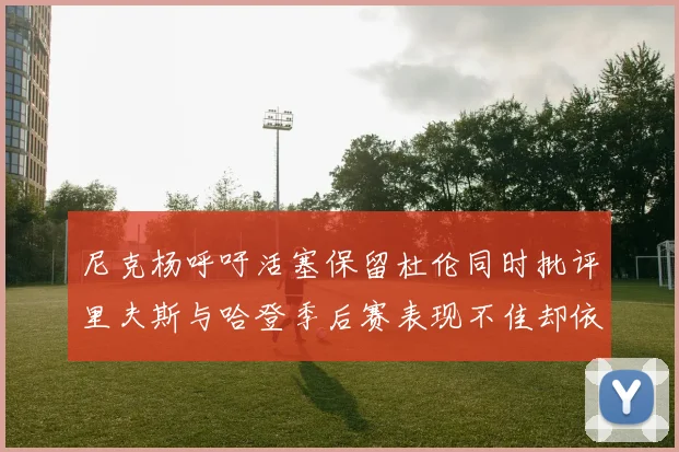 尼克杨呼吁活塞保留杜伦同时批评里夫斯与哈登季后赛表现不佳却依然高薪
