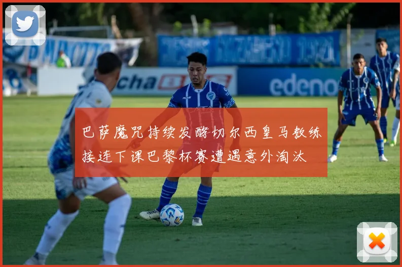 巴萨魔咒持续发酵切尔西皇马教练接连下课巴黎杯赛遭遇意外淘汰