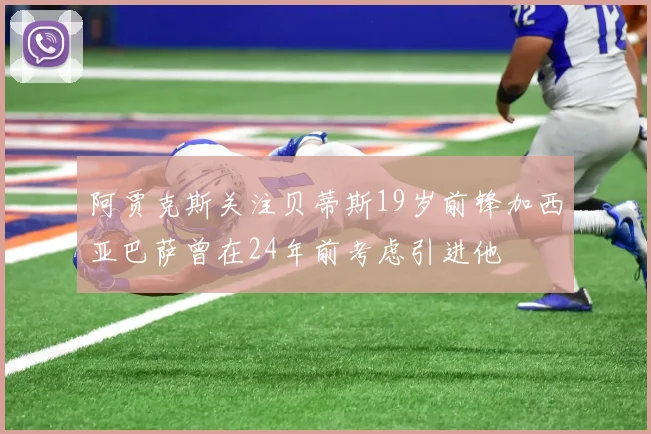 阿贾克斯关注贝蒂斯19岁前锋加西亚巴萨曾在24年前考虑引进他