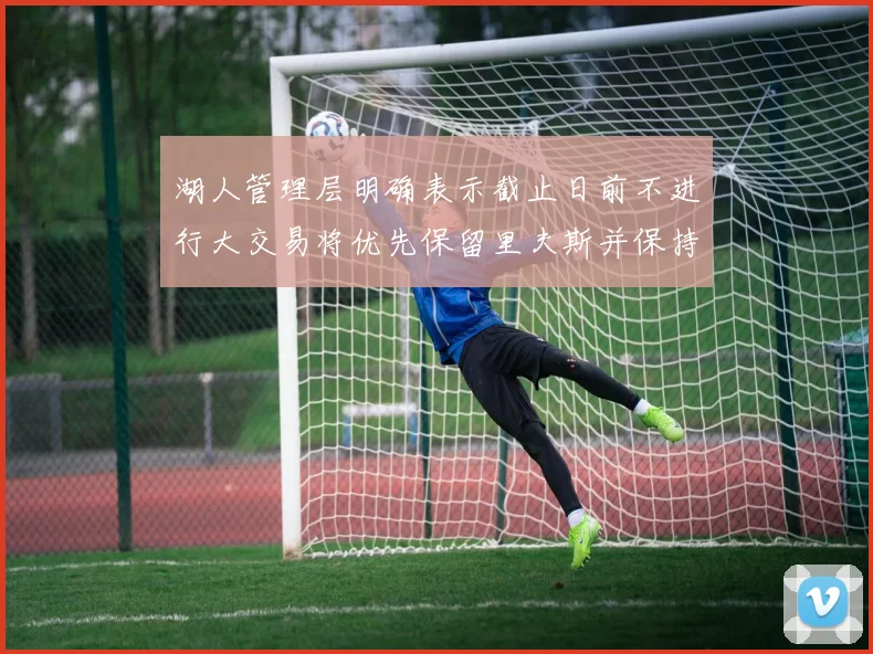 湖人管理层明确表示截止日前不进行大交易将优先保留里夫斯并保持灵活性