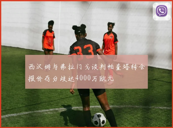 西汉姆与弗拉门戈谈判帕奎塔转会报价存分歧达4000万欧元