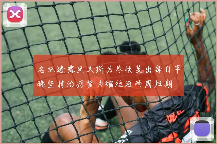 名记透露里夫斯为尽快复出每日早晚坚持治疗努力缩短近两周归期