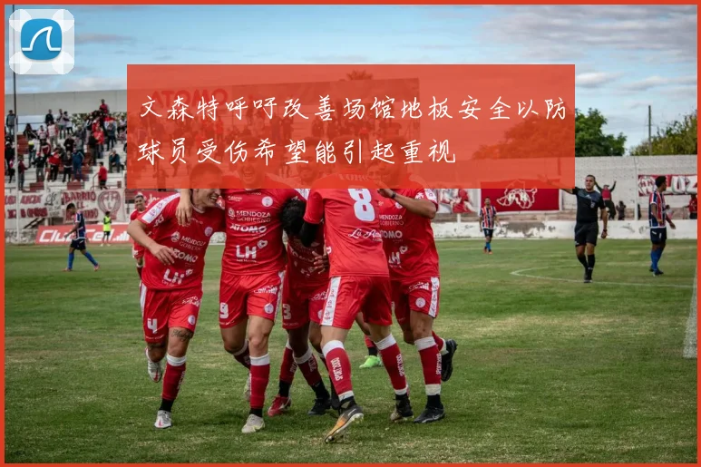 文森特呼吁改善场馆地板安全以防球员受伤希望能引起重视