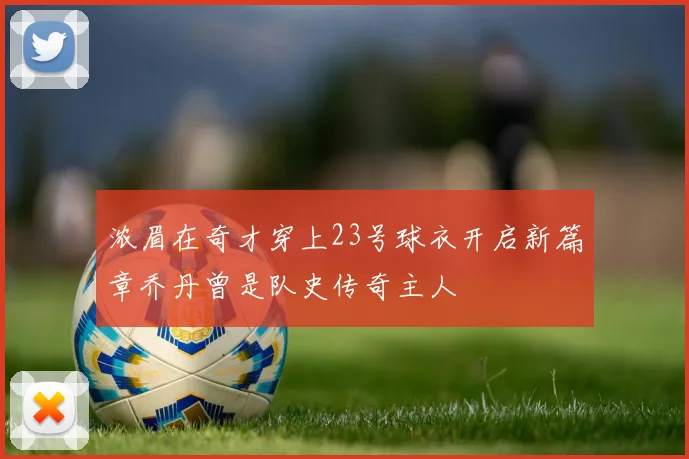 浓眉在奇才穿上23号球衣开启新篇章乔丹曾是队史传奇主人