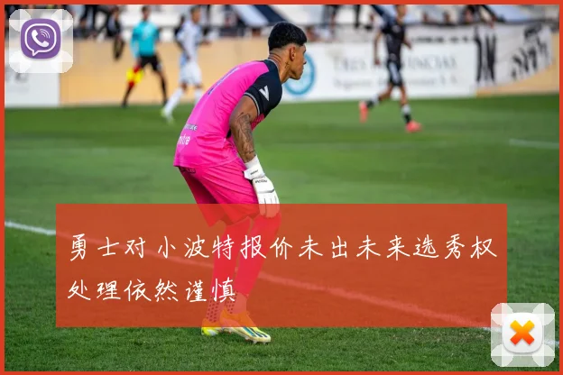 勇士对小波特报价未出未来选秀权处理依然谨慎