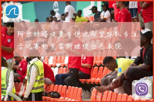 阿尔特塔谈曼市德比希望球队专注于比赛约克雷斯继续出色表现