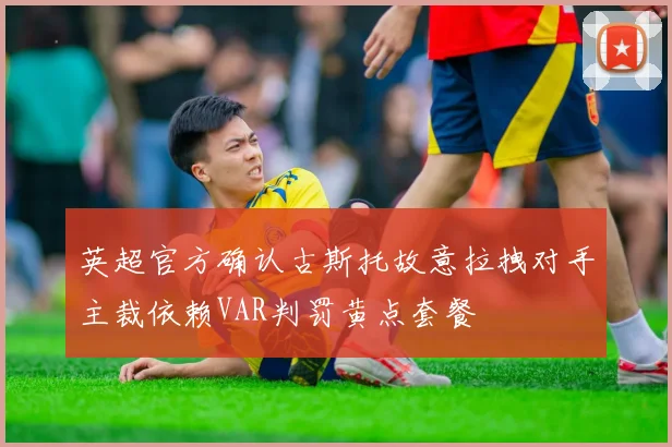 英超官方确认古斯托故意拉拽对手主裁依赖VAR判罚黄点套餐