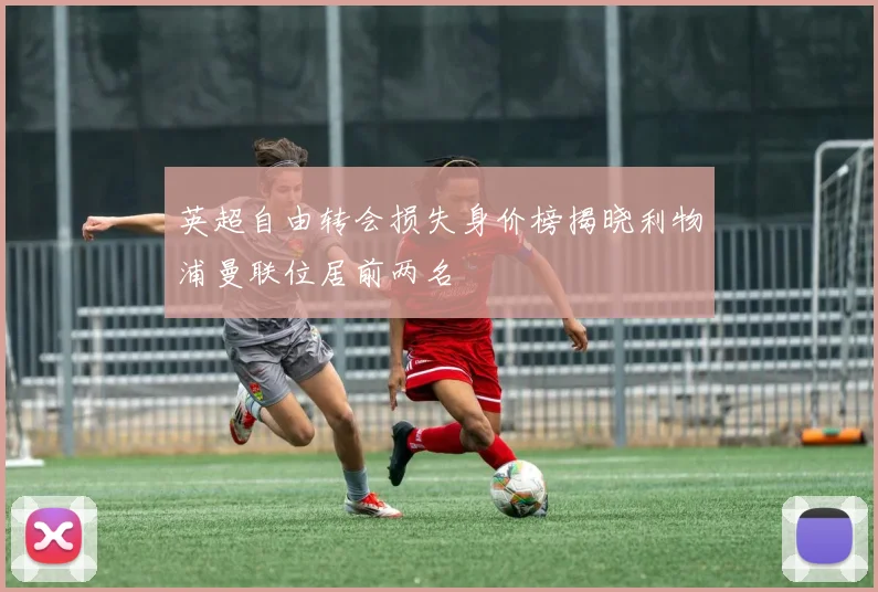 英超自由转会损失身价榜揭晓利物浦曼联位居前两名