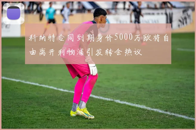 科纳特合同到期身价5000万欧将自由离开利物浦引发转会热议