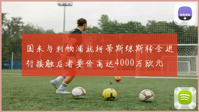 国米与利物浦就柯蒂斯琼斯转会进行接触后者要价高达4000万欧元