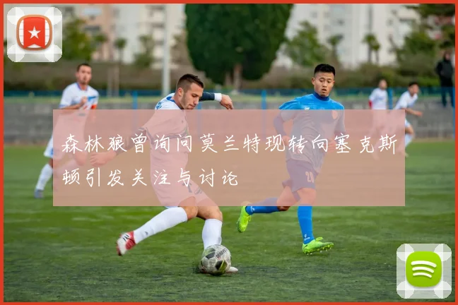 森林狼曾询问莫兰特现转向塞克斯顿引发关注与讨论
